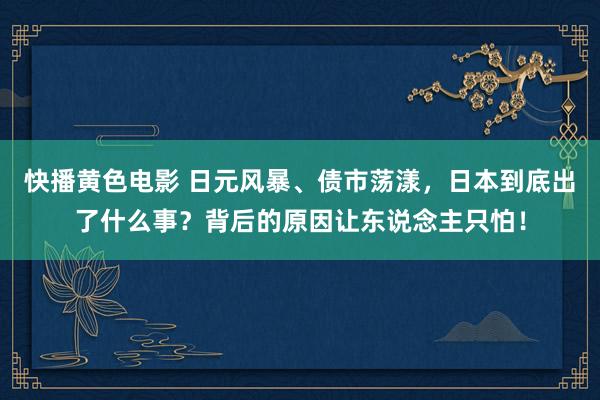 快播黄色电影 日元风暴、债市荡漾，日本到底出了什么事？背后的