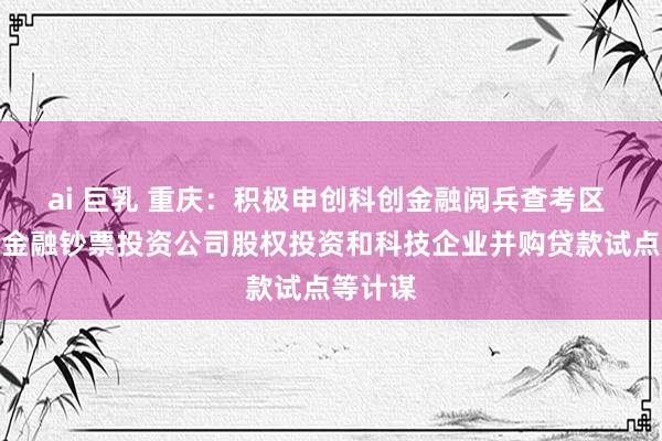 ai 巨乳 重庆：积极申创科创金融阅兵查考区 落实好金融钞票投资公司股权投资和科技企业并购贷款试点等计谋