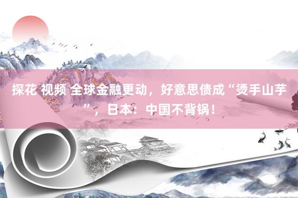 探花 视频 全球金融更动，好意思债成“烫手山芋”，日本：中国不背锅！