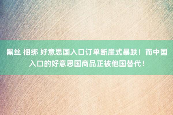 黑丝 捆绑 好意思国入口订单断崖式暴跌！而中国入口的好意思国