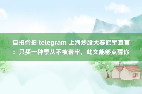 自拍偷拍 telegram 上海炒股大赛冠军直言：只买一种票