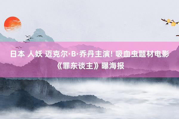 日本 人妖 迈克尔·B·乔丹主演! 吸血虫题材电影《罪东谈主》曝海报