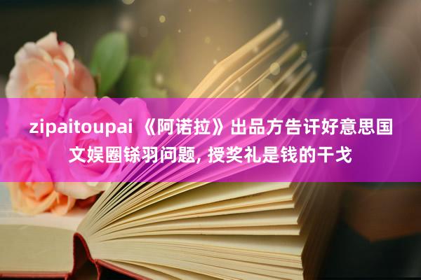 zipaitoupai 《阿诺拉》出品方告讦好意思国文娱圈铩