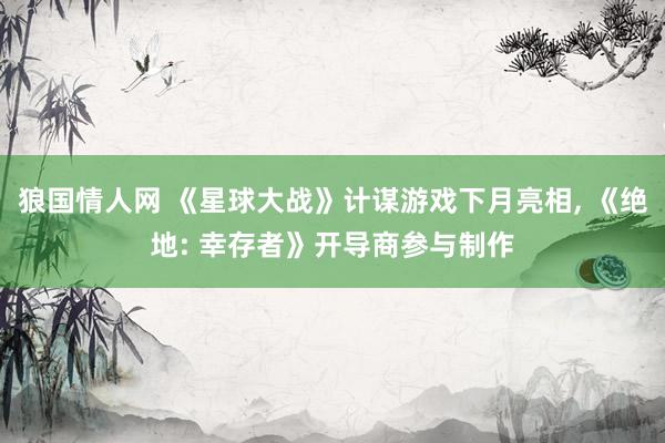狼国情人网 《星球大战》计谋游戏下月亮相, 《绝地: 幸存者》开导商参与制作