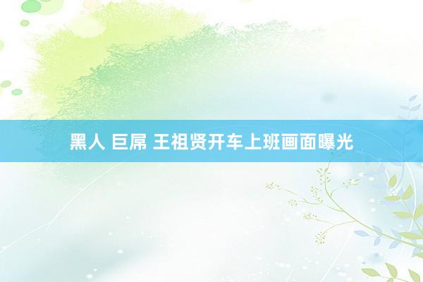黑人 巨屌 王祖贤开车上班画面曝光