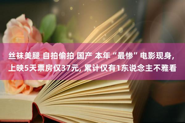 丝袜美腿 自拍偷拍 国产 本年“最惨”电影现身, 上映5天票