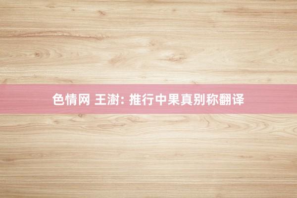 色情网 王澍: 推行中果真别称翻译