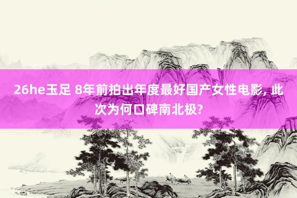 26he玉足 8年前拍出年度最好国产女性电影, 此次为何口碑南北极?
