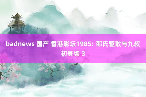 badnews 国产 香港影坛1985: 邵氏驱散与九叔初登