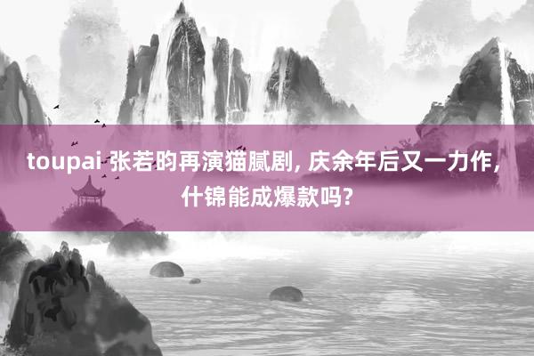 toupai 张若昀再演猫腻剧, 庆余年后又一力作, 什锦能成爆款吗?