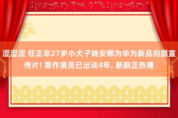 涩涩涩 任正非27岁小犬子姚安娜为华为新品拍摄宣传片! 算作