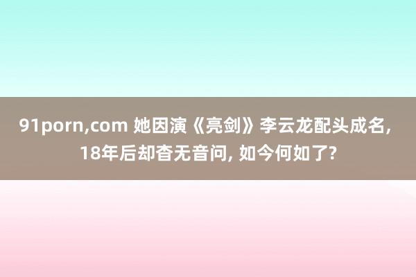 91porn,com 她因演《亮剑》李云龙配头成名, 18年后却杳无音问, 如今何如了?