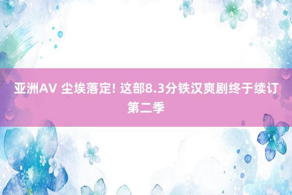 亚洲AV 尘埃落定! 这部8.3分铁汉爽剧终于续订第二季