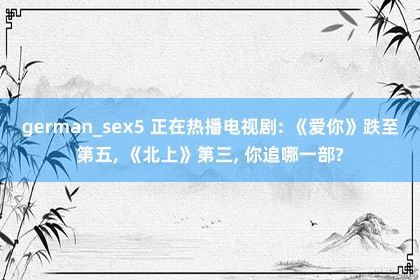 german_sex5 正在热播电视剧: 《爱你》跌至第五,