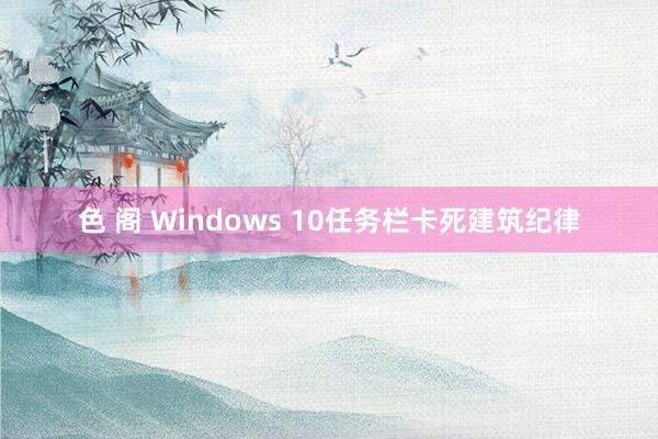 色 阁 Windows 10任务栏卡死建筑纪律