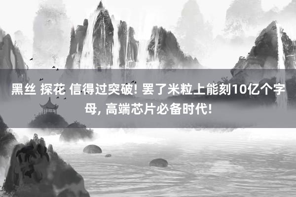 黑丝 探花 信得过突破! 罢了米粒上能刻10亿个字母, 高端