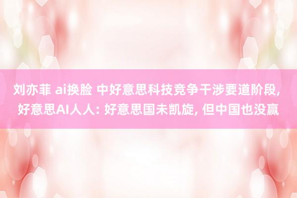 刘亦菲 ai换脸 中好意思科技竞争干涉要道阶段, 好意思AI