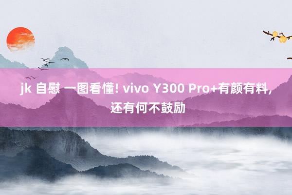 jk 自慰 一图看懂! vivo Y300 Pro+有颜有料