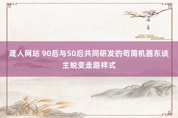 荿人网站 90后与50后共同研发的苟简机器东谈主蜕变走路样式