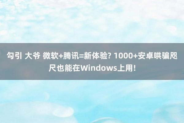 勾引 大爷 微软+腾讯=新体验? 1000+安卓哄骗咫尺也能