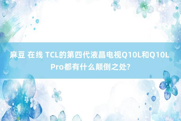 麻豆 在线 TCL的第四代液晶电视Q10L和Q10L Pro都有什么颠倒之处?
