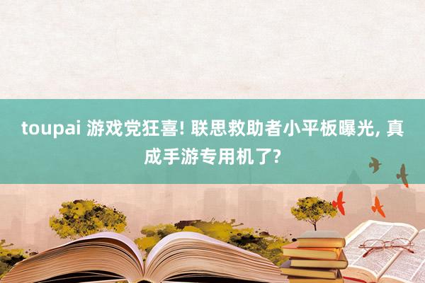 toupai 游戏党狂喜! 联思救助者小平板曝光, 真成手游