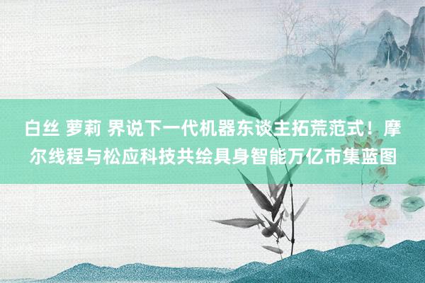 白丝 萝莉 界说下一代机器东谈主拓荒范式！摩尔线程与松应科技共绘具身智能万亿市集蓝图
