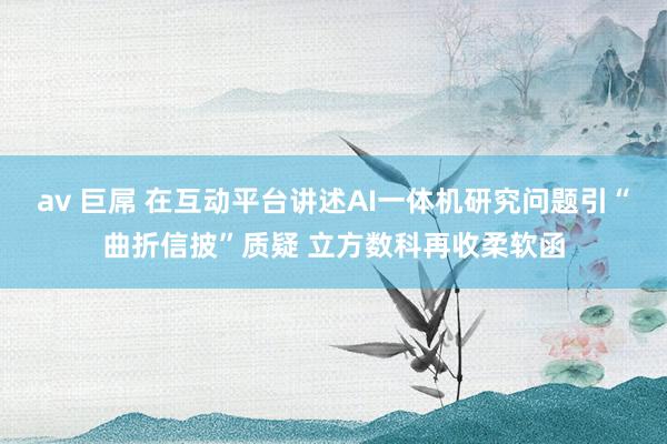 av 巨屌 在互动平台讲述AI一体机研究问题引“曲折信披”质
