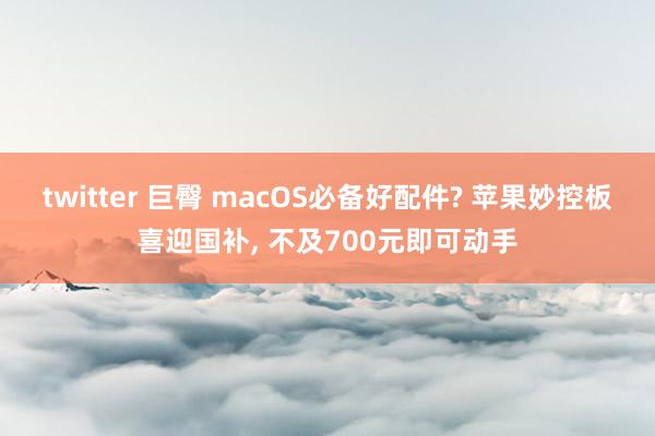 twitter 巨臀 macOS必备好配件? 苹果妙控板喜迎