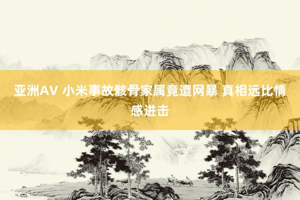 亚洲AV 小米事故骸骨家属竟遭网暴 真相远比情感进击