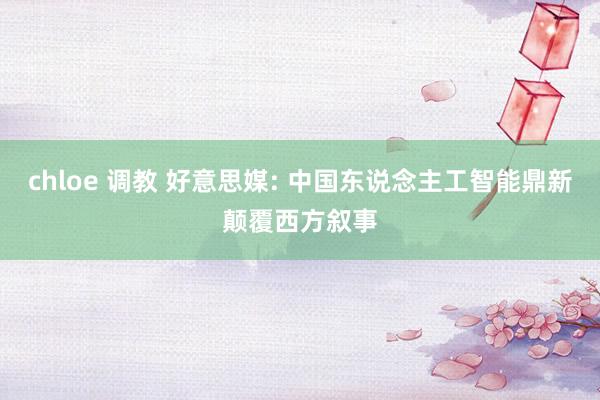 chloe 调教 好意思媒: 中国东说念主工智能鼎新颠覆西方