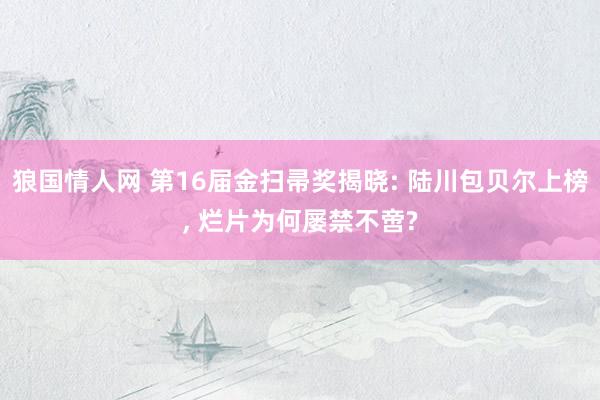狼国情人网 第16届金扫帚奖揭晓: 陆川包贝尔上榜, 烂片为何屡禁不啻?