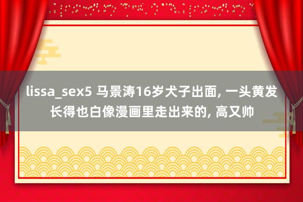 lissa_sex5 马景涛16岁犬子出面, 一头黄发长得也