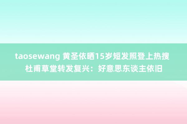 taosewang 黄圣依晒15岁短发照登上热搜 杜甫草堂转