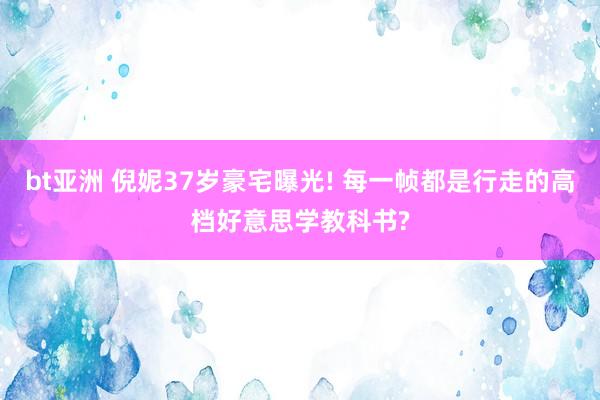 bt亚洲 倪妮37岁豪宅曝光! 每一帧都是行走的高档好意思学