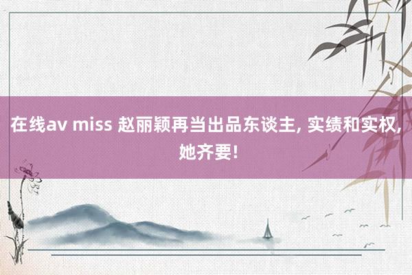 在线av miss 赵丽颖再当出品东谈主, 实绩和实权, 她