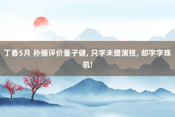 丁香5月 孙俪评价董子健, 只字未提演技, 却字字珠玑!
