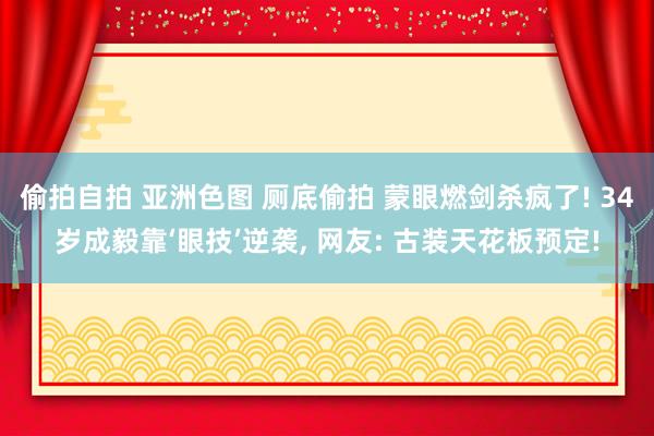偷拍自拍 亚洲色图 厕底偷拍 蒙眼燃剑杀疯了! 34岁成毅靠