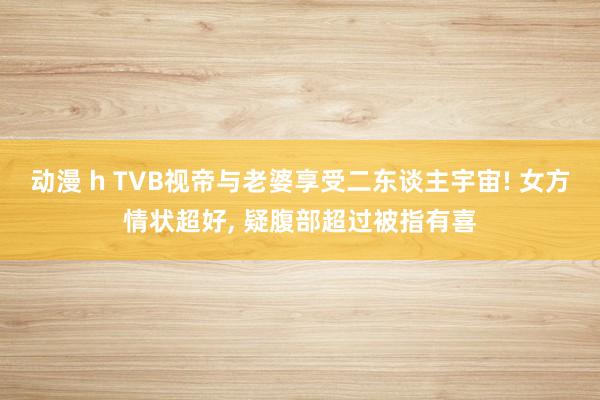 动漫 h TVB视帝与老婆享受二东谈主宇宙! 女方情状超好,