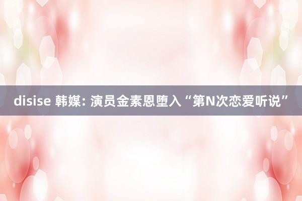 disise 韩媒: 演员金素恩堕入“第N次恋爱听说”
