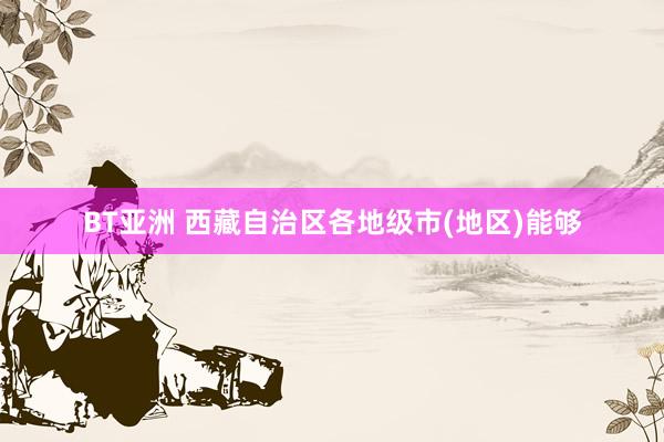 BT亚洲 西藏自治区各地级市(地区)能够