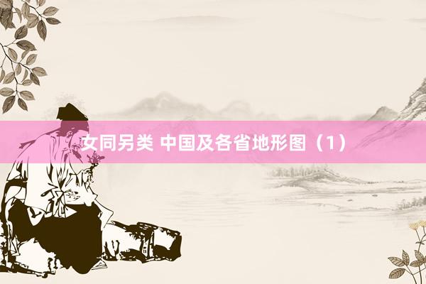 女同另类 中国及各省地形图（1）