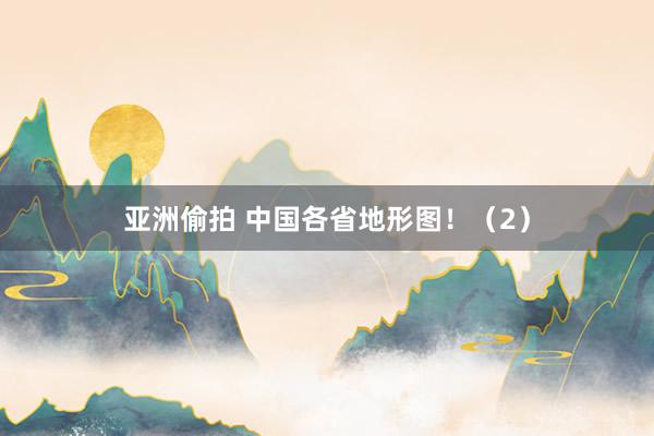 亚洲偷拍 中国各省地形图！（2）