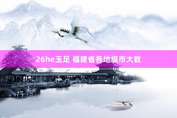 26he玉足 福建省各地级市大致