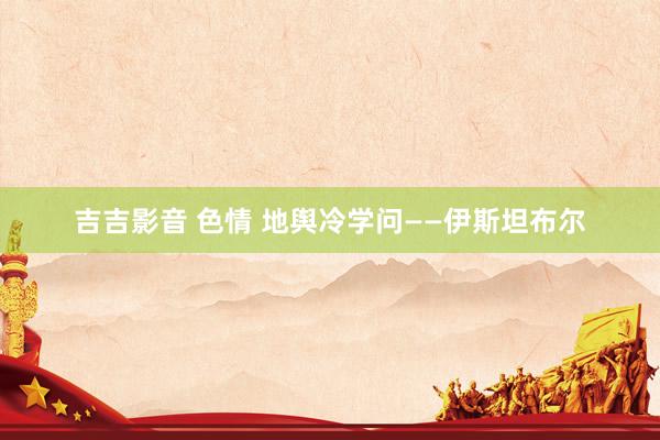 吉吉影音 色情 地舆冷学问——伊斯坦布尔