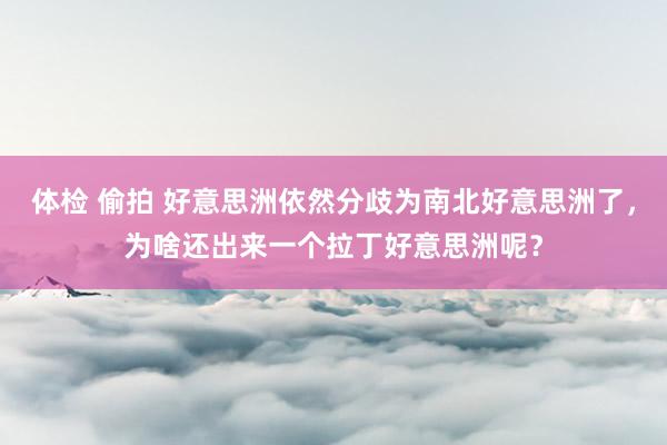 体检 偷拍 好意思洲依然分歧为南北好意思洲了，为啥还出来一个