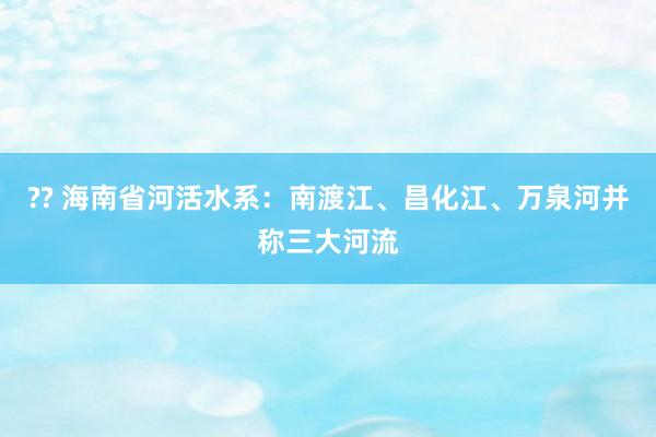 ?? 海南省河活水系：南渡江、昌化江、万泉河并称三大河流