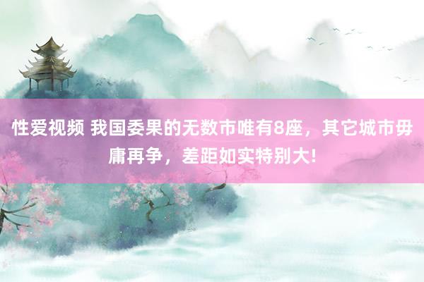 性爱视频 我国委果的无数市唯有8座，其它城市毋庸再争，差距如实特别大!