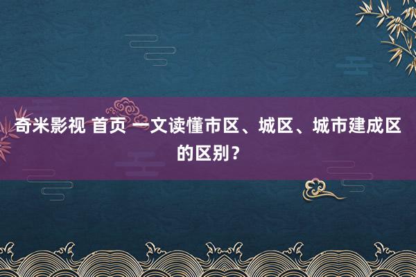 奇米影视 首页 一文读懂市区、城区、城市建成区的区别？