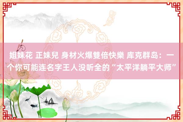 姐妹花 正妹兒 身材火爆雙倍快樂 库克群岛：一个你可能连名字